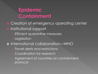  Creation of emergency operating center
 Institutional support
› Efficient quarantine measures
› Legislation
 International collaboration—WHO
› Travel alerts and restrictions
› Coordination for research
› Agreement of countries on containment
protocol
 