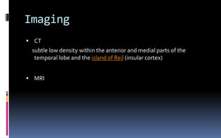 Imaging
 CT
subtle low density within the anterior and medial parts of the
temporal lobe and the island of Reil (insular cortex)
 MRI
 