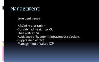 Management
Emergent issues
-ABC of resuscitation
-Consider admission to ICU
-Fluid restriction
-Avoidance of hypotonic intravenous solutions
-Suppression of fever
-Management of raised ICP
 