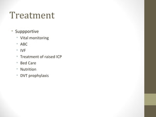 Treatment
• Suppportive
•
•
•
•
•
•
•

Vital monitoring
ABC
IVF
Treatment of raised ICP
Bed Care
Nutrition
DVT prophylaxis

 