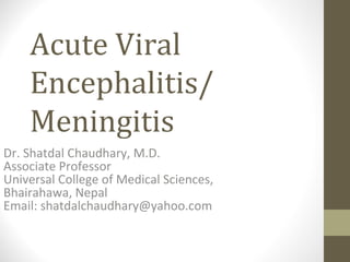 Acute Viral
Encephalitis/
Meningitis
Dr. Shatdal Chaudhary, M.D.
Associate Professor
Universal College of Medical Sciences,
Bhairahawa, Nepal
Email: shatdalchaudhary@yahoo.com

 