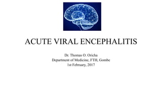 ACUTE VIRAL ENCEPHALITIS
Dr. Thomas O. Oricha
Department of Medicine, FTH, Gombe
1st February, 2017
 