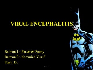 VIRAL ENCEPHALITIS
Batman 1 : Shazreen Sazny
Batman 2 : Kamariah Yusuf
Team 15.
Batman
 