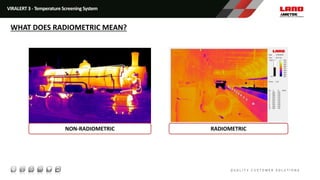 VIRALERT 3 - Temperature Screening System
WHAT DOES RADIOMETRIC MEAN?
NON-RADIOMETRIC RADIOMETRIC
 