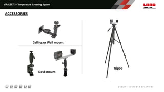 Ceiling or Wall mount
Desk mount
Tripod
VIRALERT 3 - Temperature Screening System
ACCESSORIES
 