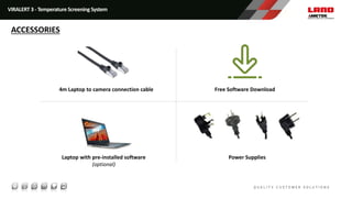 Laptop with pre-installed software
(optional)
Free Software Download4m Laptop to camera connection cable
Power Supplies
VIRALERT 3 - Temperature Screening System
ACCESSORIES
 