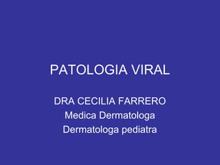 PATOLOGIA VIRAL
DRA CECILIA FARRERO
Medica Dermatologa
Dermatologa pediatra
 