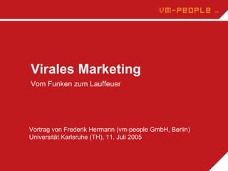 Virales Marketing
Vom Funken zum Lauffeuer




Vortrag von Frederik Hermann (vm-people GmbH, Berlin)
Universität Karlsruhe (TH), 11. Juli 2005
 