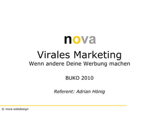 Virales Marketing
                   Wenn andere Deine Werbung machen

                              BUKO 2010

                          Referent: Adrian Hönig


© nova webdesign
 