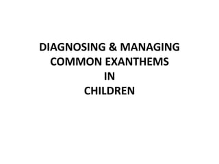 DIAGNOSING & MANAGING
COMMON EXANTHEMS
IN
CHILDREN
 