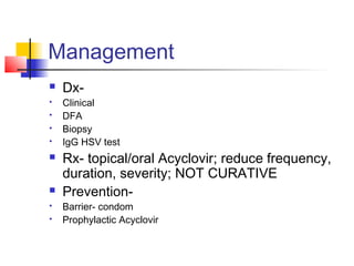 Management
 Dx-
 Clinical
 DFA
 Biopsy
 IgG HSV test
 Rx- topical/oral Acyclovir; reduce frequency,
duration, severity; NOT CURATIVE
 Prevention-
 Barrier- condom
 Prophylactic Acyclovir
 