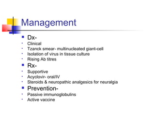 Management
 Dx-
 Clinical
 Tzanck smear- multinucleated giant-cell
 Isolation of virus in tissue culture
 Rising Ab titres
 Rx-
 Supportive
 Acyclovir- oral/IV
 Steroids & neuropathic analgesics for neuralgia
 Prevention-
 Passive immunoglobulins
 Active vaccine
 