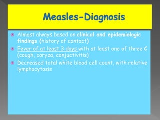  Almost always based on clinical and epidemiologic
findings (history of contact)
 Fever of at least 3 days with at least one of three C
(cough, coryza, conjuctivitis)
 Decreased total white blood cell count, with relative
lymphocytosis
 