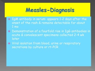  IgM antibody in serum: appears 1-2 days after the
onset of the rash & remains detectable for about
1 mo
 Demonstration of a fourfold rise in IgG antibodies in
acute & convalescent specimens collected 2-4 wk
later
 Viral isolation from blood, urine or respiratory
secretions by culture or rt-PCR
 