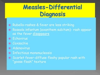  Rubella-rashes & fever are less striking
 Roseola infantum (exanthem subitum)- rash appear
as the fever disappears
 Echovirus
 Coxsachie
 Adenovirus
 Infectious mononucleosis
 Scarlet fever-diffuse fleshy papular rash with
“goose flesh” texture
 