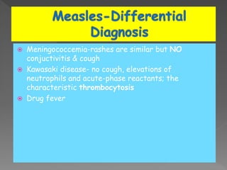  Meningococcemia-rashes are similar but NO
conjuctivitis & cough
 Kawasaki disease- no cough, elevations of
neutrophils and acute-phase reactants; the
characteristic thrombocytosis
 Drug fever
 