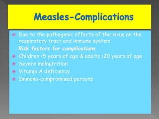  Due to the pathogenic effects of the virus on the
respiratory tract and immune system
Risk factors for complications
 Children <5 years of age & adults >20 years of age
 Severe malnutrition
 Vitamin A deficiency
 Immuno-compromised persons
 