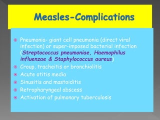  Pneumonia- giant cell pneumonia (direct viral
infection) or super-imposed bacterial infection
(Streptococcus pneumoniae, Haemophilus
influenzae & Staphylococcus aureus)
 Croup, tracheitis or bronchiolitis
 Acute otitis media
 Sinusitis and mastoiditis
 Retropharyngeal abscess
 Activation of pulmonary tuberculosis
 