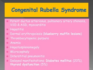  Patent ductus arteriosus, pulmonary artery stenosis,
VSD & ASD, myocarditis
 Hepatitis
 Dermal erythropoiesis (blueberry muffin lesions)
 Thrombocytopenic purpura
 Anemia
 Hepatosplenomegaly
 Microcephaly
 Interstitial pneumonitis
 Delayed manifestations: Diabetes mellitus (20%),
thyroid dysfunction (5%)
 