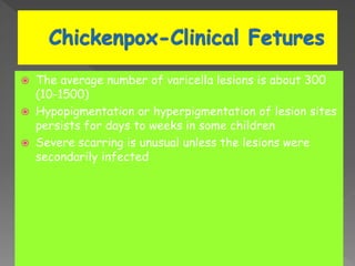 The average number of varicella lesions is about 300
(10-1500)
 Hypopigmentation or hyperpigmentation of lesion sites
persists for days to weeks in some children
 Severe scarring is unusual unless the lesions were
secondarily infected
 