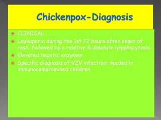  CLINICAL
 Leukopenia during the 1st 72 hours after onset of
rash; followed by a relative & absolute lymphocytosis
 Elevated hepatic enzymes
 Specific diagnosis of VZV infection: needed in
immunocompromised children
 