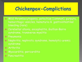 Mild thrombocytopenia, petechiae (common); purpura,
hemorrhagic vesicles, hematuria & gastrointestinal
bleeding (rare)
 Cerebellar ataxia, encephalitis, Guillian-Barre
syndrome, transverse myelitis
 Pneumonia
 Nephritis, nephrotic syndrome, hemolytic-uremic
syndrome
 Arthritis
 Myocarditis, pericarditis
 Pancreatitis
 
