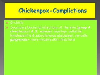  Orchitis
 Secondary bacterial infections of the skin (group A
streptococci & S. aureus): impetigo, cellulitis,
lymphadenitis & subcutaneous abscesses; varicella
gangrenosa- more invasive skin infections
 
