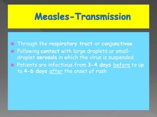  Through the respiratory tract or conjunctivae
 Following contact with large droplets or small-
droplet aerosols in which the virus is suspended
 Patients are infectious from 3-4 days before to up
to 4-6 days after the onset of rash
 
