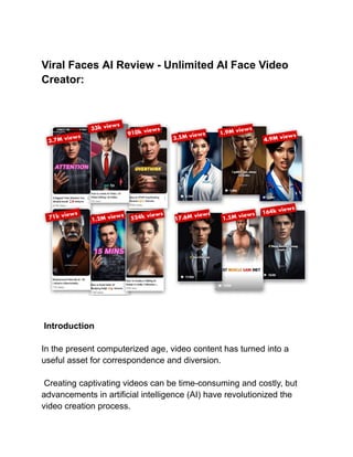 Viral Faces AI Review - Unlimited AI Face Video
Creator:
Introduction
In the present computerized age, video content has turned into a
useful asset for correspondence and diversion.
Creating captivating videos can be time-consuming and costly, but
advancements in artificial intelligence (AI) have revolutionized the
video creation process.
 