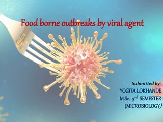 Food borne outbreaks by viral agent
Submitted by-
YOGITALOKHANDE
M.Sc.- 3rd SEMESTER
(MICROBIOLOGY)
 