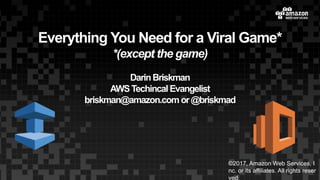 Everything You Need for a Viral Game*
*(except the game)
DarinBriskman
AWSTechincal Evangelist
briskman@amazon.com or@briskmad
1
©2017, Amazon Web Services, I
nc. or its affiliates. All rights reser
ved
 