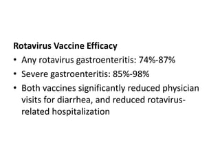 Rotavirus Vaccine Efficacy
• Any rotavirus gastroenteritis: 74%-87%
• Severe gastroenteritis: 85%-98%
• Both vaccines significantly reduced physician
visits for diarrhea, and reduced rotavirus-
related hospitalization
 