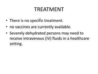 TREATMENT
• There is no specific treatment.
• no vaccines are currently available.
• Severely dehydrated persons may need to
receive intravenous (IV) fluids in a healthcare
setting.
 