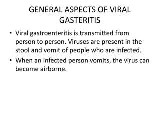 GENERAL ASPECTS OF VIRAL
GASTERITIS
• Viral gastroenteritis is transmitted from
person to person. Viruses are present in the
stool and vomit of people who are infected.
• When an infected person vomits, the virus can
become airborne.
 
