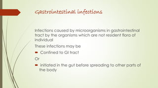 Gastrointestinal infections
Infections caused by microorganisms in gastrointestinal
tract by the organisms which are not resident flora of
individual
These infections may be
 Confined to GI tract
Or
 initiated in the gut before spreading to other parts of
the body
 