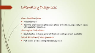 Laboratory Diagnosis
Virus Isolation from
 faecal samples
 from the pharynx during the acute phase of the illness, especially in cases
with respiratory infections
Serological Techniques
 Neutralization tests are generally the best serological tests available
Direct detection of viral genomes
 PCR assays are becoming increasingly used
 