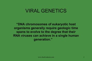 VIRAL GENETICS “ DNA chromosomes of eukaryotic host organisms generally require geologic time spans to evolve to the degree that their RNA viruses can achieve in a single human generation.” www.freelivedoctor.com 