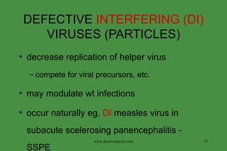 DEFECTIVE  INTERFERING (DI)  VIRUSES (PARTICLES) decrease replication of helper virus  compete for viral precursors, etc. may modulate wt infections occur naturally eg.  DI  measles virus in subacute scelerosing panencephalitis - SSPE www.freelivedoctor.com 