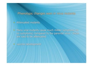 Phenotypic changes seen in virus mutants

 Attenuated mutants

 Many viral mutants cause much milder symptoms (or
  no symptoms) compared to the parental virus - these
  are said to be attenuated

 vaccine development
 