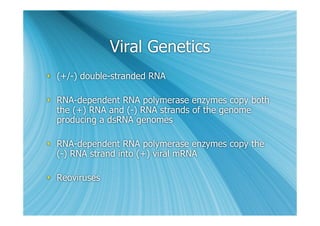 Viral Genetics
 (+/-) double-stranded RNA

 RNA-dependent RNA polymerase enzymes copy both
  the (+) RNA and (-) RNA strands of the genome
  producing a dsRNA genomes

 RNA-dependent RNA polymerase enzymes copy the
  (-) RNA strand into (+) viral mRNA

 Reoviruses
 
