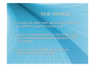 Viral Genetics
 Viruses can store their genetic information in
  six different types of nucleic acid

 which are named based on how that nucleic
  acid eventually becomes transcribed to the
  viral mRNA

 Only a (+) viral mRNA strand can be
  translated into viral protein
 