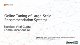 Online Tuning of Large-Scale
Recommendation Systems
Team: Yafei Wang, Yunbo Ouyang, Kinjal Basu, Ajith Muralidharan,
Shaunak Chatterjee, Shipeng Yu
 