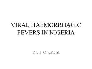 VIRAL HAEMORRHAGIC FEVERS IN NIGERIA 
Dr. T. O. Oricha 
Dept. Of Medicine 
Federal Teaching Hosptal, Gombe  