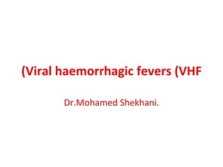 Viral haemorrhagic fevers (VHF) Dr.Mohamed Shekhani. 