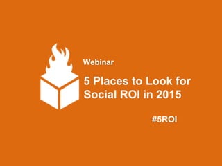 Webinar
5 Places to Look for
Social ROI in 2015
#5ROI
 