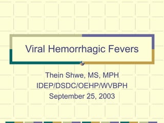 Viral Hemorrhagic Fevers
Thein Shwe, MS, MPH
IDEP/DSDC/OEHP/WVBPH
September 25, 2003
 