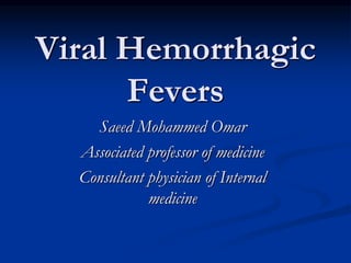 Viral Hemorrhagic
Fevers
Saeed Mohammed Omar
Associated professor of medicine
Consultant physician of Internal
medicine
 