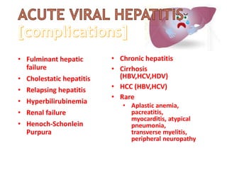 • Fulminant hepatic
failure
• Cholestatic hepatitis
• Relapsing hepatitis
• Hyperbilirubinemia
• Renal failure
• Henoch-Schonlein
Purpura
• Chronic hepatitis
• Cirrhosis
(HBV,HCV,HDV)
• HCC (HBV,HCV)
• Rare
• Aplastic anemia,
pacreatitis,
myocarditis, atypical
pneumonia,
transverse myelitis,
peripheral neuropathy
 