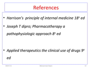 References
• Harrison’s principle of internal medicine 18th
ed
• Joseph T dipro; Pharmacotherapy a
pathophysiologic approach 8th
ed
• Applied therapeutics the clinical use of drugs 9th
ed
05/01/13 Mohammed Adem 51
 