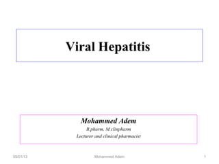 Viral Hepatitis
Mohammed Adem
B.pharm, M.clinpharm
Lecturer and clinical pharmacist
05/01/13 Mohammed Adem 1
 